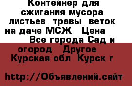 Контейнер для сжигания мусора (листьев, травы, веток) на даче МСЖ › Цена ­ 7 290 - Все города Сад и огород » Другое   . Курская обл.,Курск г.